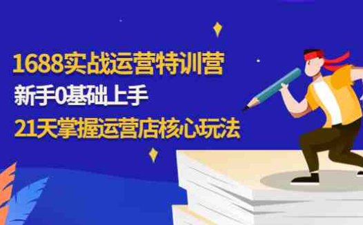 1688实战特训营：新手0基础上手，21天掌握运营店核心玩法(1688实战特训营21天助你从新手变高手，全面提升店铺运营实力！)