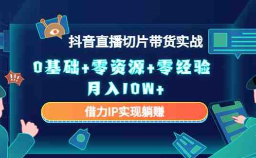 2023抖音直播切片带货实战，0基础+零资源+零经验 月入10W+借力IP实现躺赚(2023抖音直播切片带货实战课程零基础也能月入10W+)