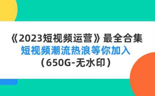 《2023短视频运营》最全合集：短视频潮流热浪等你加入（650G-无水印）(《2023短视频运营》4500期全攻略从入门到精通，掌握短视频潮流热浪)