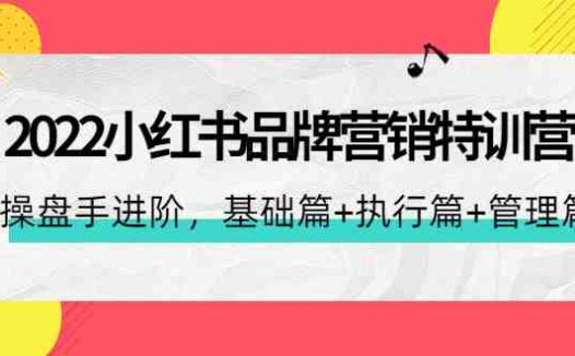 2022小红书品牌营销特训营:操盘手进阶,基础篇+执行篇+管理篇(42节)(“掌握小红书品牌营销秘诀从基础到进阶的全面解析”)