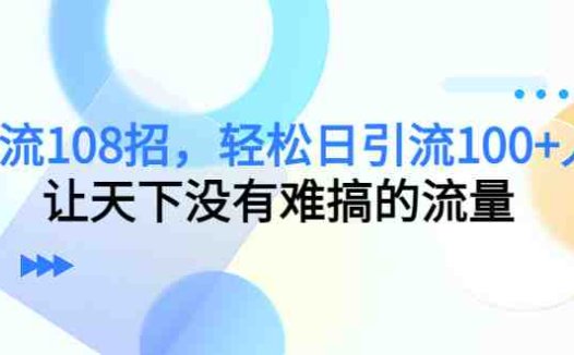 引流108招,轻松日引流100+人,让天下没有难搞的流量(探索108种引流策略,助力实现日引流100+人的目标)