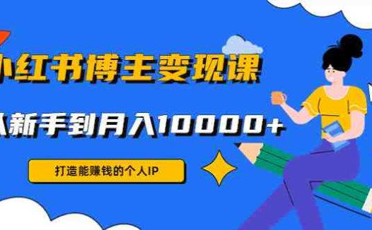 小红书博主变现课:打造能赚钱的个人IP,从新手到月入10000+(9节课)(从新手到高手,掌握小红书博主变现之道)