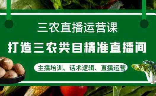 三农直播运营课：打造三农类目精准直播间，主播培训、话术逻辑、直播运营(全面解析三农直播运营课程从商业模式定位到主播培训)