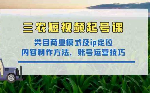 三农短视频起号课：三农类目商业模式及ip定位，内容制作方法，账号运营技巧(全面掌握三农短视频创作与运营技巧，助力三农领域创作者实现内容升级与粉丝增长。)