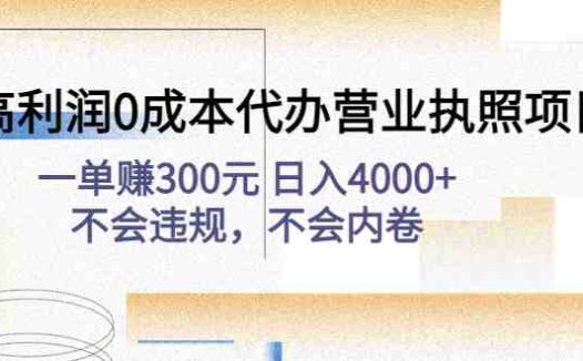 高利润0成本代办营业执照项目:一单赚300元 日入4000+不会违规,不会内卷(高利润0成本代办营业执照项目一单赚300元 日入4000+不会违规,不会内卷)