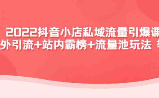 2022抖音小店私域流量引爆课：站外引流+站内霸榜+流量池玩法等等！(“一站式抖音小店运营指南掌握私域流量引爆技术，实现店铺快速增长”)
