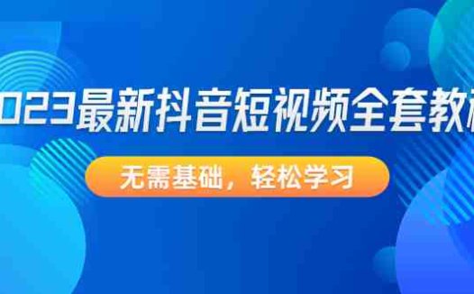 2023最新抖音短视频全套教程,无需基础,轻松学习(2023最新抖音短视频全套教程从基础到精通,一站式解决所有问题)