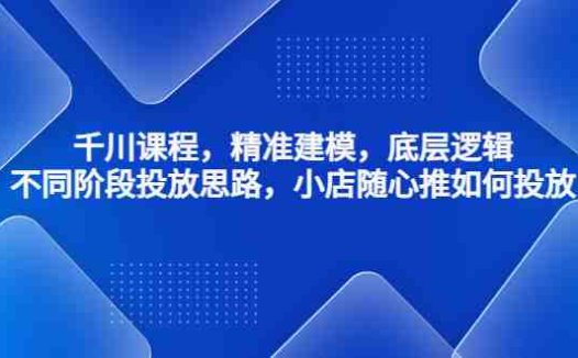 千川课程，精准建模，底层逻辑，不同阶段投放思路，小店随心推如何投放(深度解析千川课程从精准建模到投放策略)