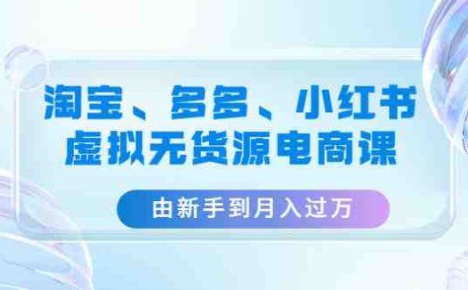 淘宝、多多、小红书-虚拟无货源电商课：由新手到月入过万（3套课程）(淘宝、多多、小红书虚拟无货源电商课从新手到月入过万的实战指南)