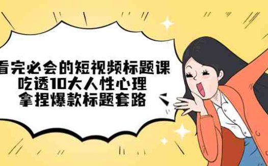 看完必会的短视频标题课，吃透10大人性心理，拿捏爆款标题套路(深度解析短视频标题创作技巧与人性心理应用)