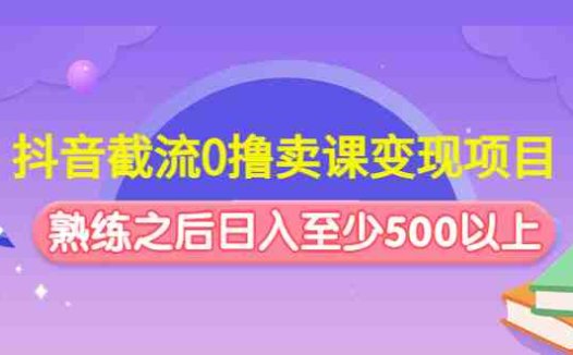 抖音截流0撸卖课变现项目：这个玩法熟练之后日入至少500以上(抖音截流卖课变现项目掌握技巧，日入500+)