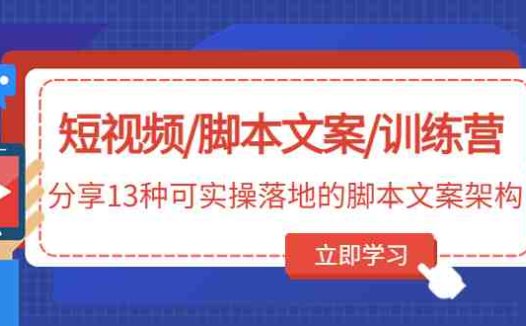 短视频/脚本文案/训练营：分享13种可实操落地的脚本文案架构(无中创水印)(揭秘13种实用的短视频脚本文案架构及其创作技巧)