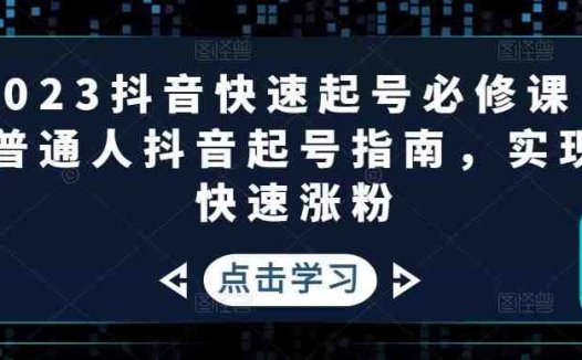 2023抖音快速起号必修课，普通人抖音起号指南，实现快速涨粉(“2023抖音快速起号必修课从零开始，实现快速涨粉”)