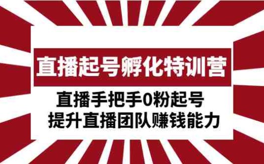 直播起号孵化特训营：直播手把手0粉起号  提升直播团队赚钱能力(直播起号孵化特训营全方位提升直播团队赚钱能力)