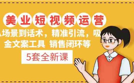 5套·美业短视频运营课 从场景到话术·精准引流·吸金文案工具·销售闭环等(2023最新美业短视频运营课程,助力美业老板提升业绩!)