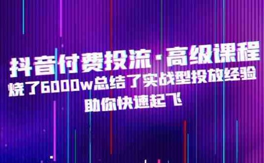 抖音付费投流·高级课程，烧了6000w总结了实战型投放经验，助你快速起飞(抖音付费投流高级课程实战型投放经验助力快速起飞)