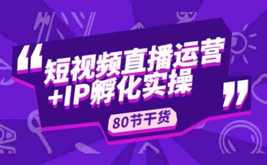 短视频直播运营+IP孵化实战：80节干货实操分享(深度解析短视频直播运营与IP孵化实战策略)