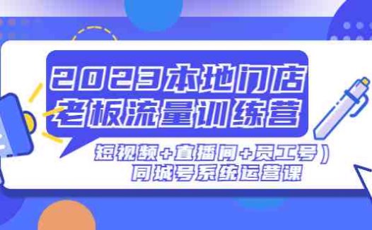 2023本地门店老板流量训练营（短视频+直播间+员工号）同城号系统运营课(全面解析同城号系统运营，助力本地门店提升业绩)
