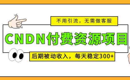 CNDN付费资源项目,不用引流,无需做客服,后期被动收入,每天稳定300+(CNDN付费资源项目无需引流、客服,每天稳定300+被动收入)