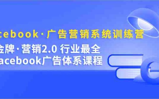 Facebook·广告营销系统训练营：金牌·营销2.0 行业最全Facebook广告·体系(深入理解Facebook广告营销系统训练营助力广告效果提升)