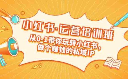 重磅来袭：小红书·运营培训班：从0-1带你玩转小红书，做个赚钱的私域IP