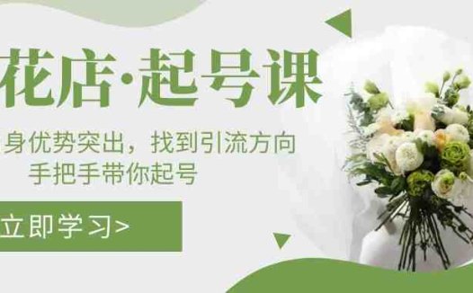 鲜花店·起号课:了解自身优势突出,找到引流方向,手把手带你起号(深入理解鲜花店运营从基础到实践的全方位指导)