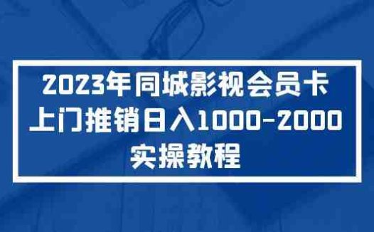 2023年同城影视会员卡上门推销日入1000-2000实操教程(“同城影视会员卡上门推销”实操教程日入1000-2000的全新赚钱方式)