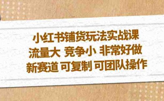 小红书铺货玩法实战课，流量大 竞争小 非常好做 新赛道 可复制 可团队操作(探索小红书新赛道铺货玩法实战课助力流量获取与团队操作)