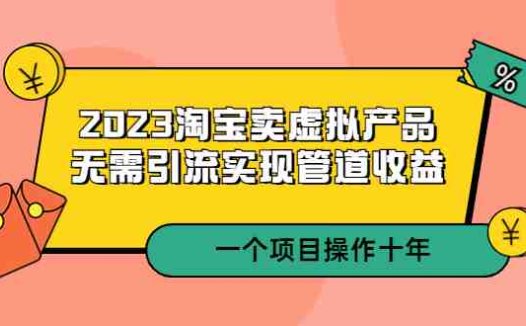 2023淘宝卖虚拟产品,无需引流实现管道收益 一个项目能操作十年(淘宝卖虚拟产品十年实战经验分享与教学指南)