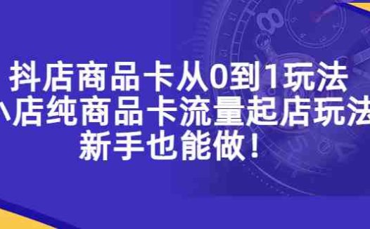 抖店商品卡从0到1玩法，小店纯商品卡流量起店玩法，新手也能做！(抖音小店商品卡玩法详解新手也能轻松起店)