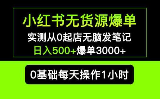 小红书无货源爆单 实测从0起店无脑发笔记 日入500+爆单3000+长期项目可多店(小红书无货源爆单项目详解从0起店到日入500+，长期可多店操作)