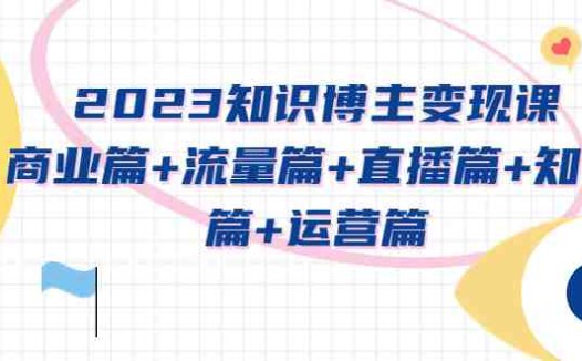 2023知识博主变现实战进阶课:商业篇+流量篇+直播篇+知识篇+运营篇(2023年知识博主变现实战进阶课全方位解析与指导)