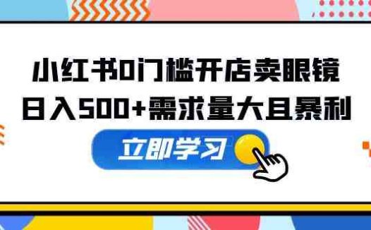 小红书0门槛开店卖眼镜，日入500+需求量大且暴利，一部手机可操作(小红书眼镜销售无门槛创业，日入500+)