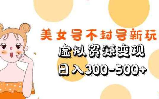 美女号不封号新玩法，虚拟资源变现，日入300-500+(探索美女号升级版解决封号与原创问题的新方法)