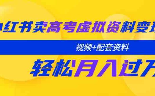 小红书卖高考虚拟资料变现分享课：轻松月入过万（视频+配套资料）(小红书高考资料变现全攻略从注册到月入过万)