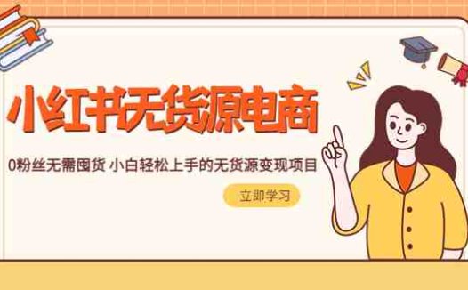 2023小红书·无货源电商1.0，0粉丝无需囤货 小白轻松上手的无货源变现项目(小红书无货源电商1.0零基础小白轻松上手的变现项目)