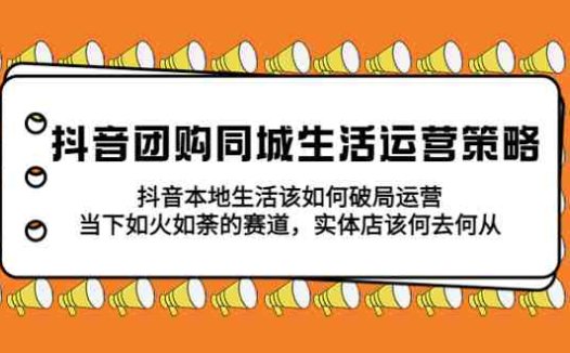 抖音团购同城生活运营策略，抖音本地生活该如何破局，实体店该何去何从！(深入解析抖音团购同城生活运营策略及本地生活破局之道)