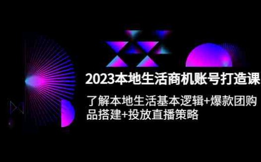 2023本地同城生活商机账号打造课,基本逻辑+爆款团购品搭建+投放直播策略(深度解析本地生活商机账号打造全攻略)