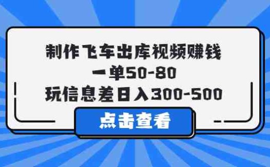 制作飞车出库视频赚钱，一单50-80，玩信息差日入300-500(利用信息差，日入300-500元的飞车出库视频制作项目)
