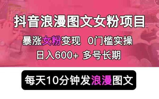 抖音浪漫图文暴力涨女粉项目 简单0门槛 每天10分钟发图文 日入600+长期多号(抖音浪漫图文暴力涨女粉项目简单易行,日入500+)