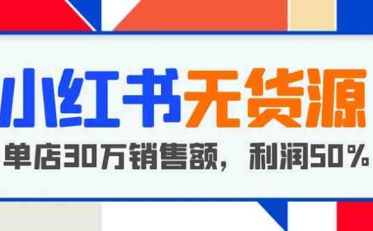 小红书无货源项目：从0-1从开店到爆单 单店30万销售额 利润50%【5月更新】(小红书无货源电商项目轻松赚钱新途径)