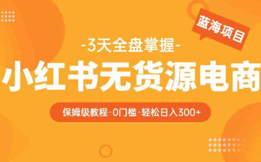 2023小红书无货源电商【保姆级教程从0到日入300】爆单3W(“2023年小红书无货源电商全攻略从新手到日入300元的实战指南”)