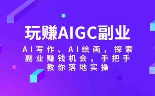 玩赚AIGC副业-AI写作、AI绘画,探索副业赚钱机会,手把手教你落地实操(探索AIGC副业AI写作与绘画的赚钱之道)