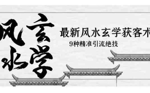 最新风水玄学-获客术，9种精准引流绝技（专题课）(探索风水玄学获客术，掌握精准引流绝技)