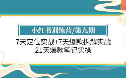 小红书训练营/第九期:7天定位实战+7天爆款拆解实战,21天爆款笔记实操(小红书训练营第九期21天全方位提升你的笔记实操能力)