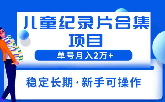 2023儿童纪录片合集项目，单个账号轻松月入2w+(探索冷门暴利副业2023儿童纪录片合集项目详解)