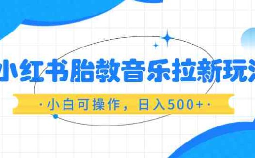 小红书胎教音乐拉新玩法，小白可操作，日入500+（资料已打包）(利用小红书平台推广胎教音乐，轻松实现日入500+)