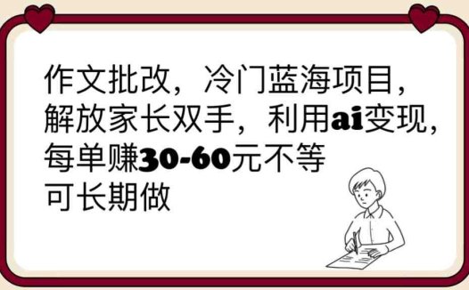 作文批改,冷门蓝海项目,解放家长双手,利用ai变现,每单赚30-60元不等(利用AI批改作文,解放家长双手,每单赚30-60元不等)