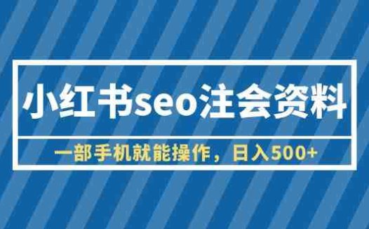 小红书seo注会资料，一部手机就能操作，日入500+（教程+资料）(《小红书SEO注会资料项目简单易上手，日入500+》)