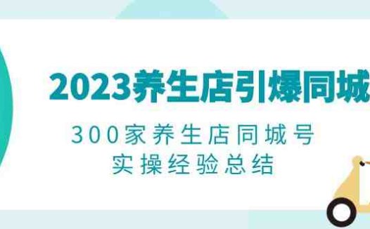 2023养生店·引爆同城,300家养生店同城号实操经验总结(“养生店短视频营销实战指南从入门到精通”)
